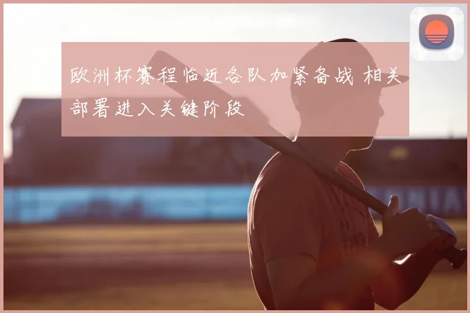 欧洲杯赛程临近各队加紧备战 相关部署进入关键阶段