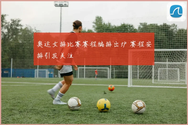 奥运女排比赛赛程编排出炉 赛程安排引发关注