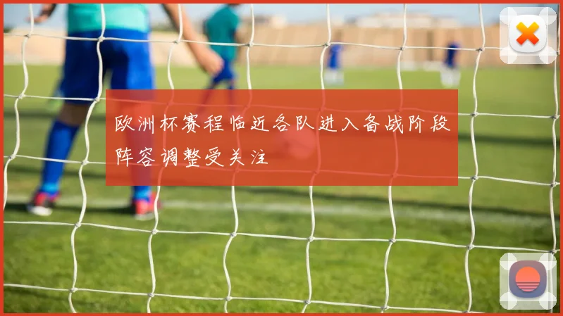 欧洲杯赛程临近各队进入备战阶段阵容调整受关注
