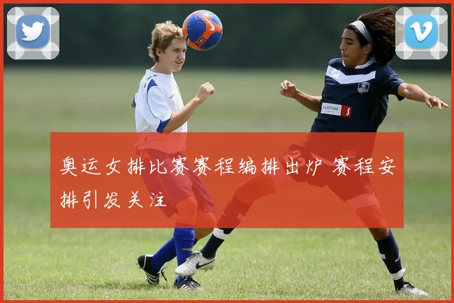 奥运女排比赛赛程编排出炉 赛程安排引发关注