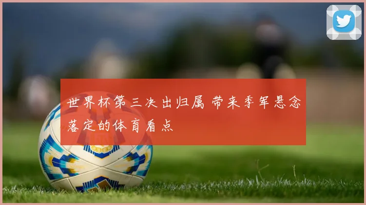 世界杯第三决出归属 带来季军悬念落定的体育看点