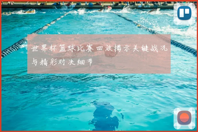 世界杯篮球比赛回放揭示关键战况与精彩对决细节