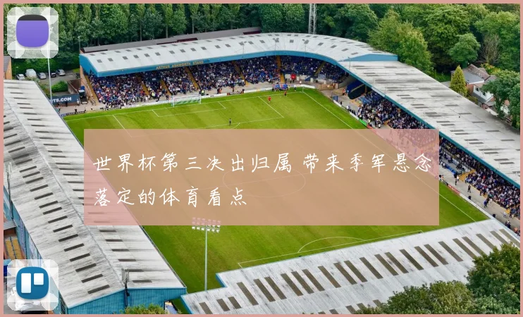 世界杯第三决出归属 带来季军悬念落定的体育看点