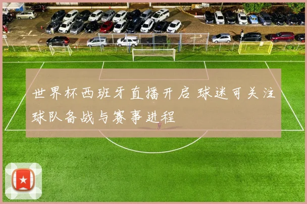 世界杯西班牙直播开启 球迷可关注球队备战与赛事进程