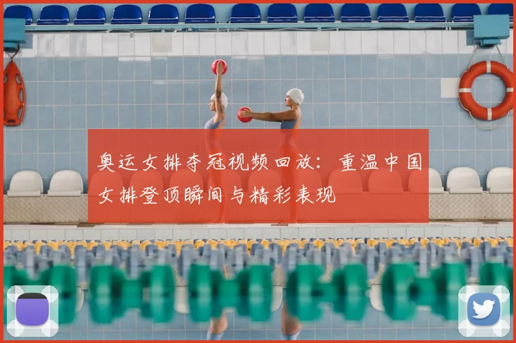 奥运女排夺冠视频回放:重温中国女排登顶瞬间与精彩表现