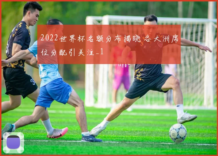 2022世界杯名额分布揭晓 各大洲席位分配引关注_1
