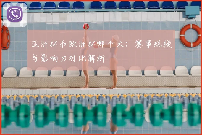 亚洲杯和欧洲杯哪个大:赛事规模与影响力对比解析