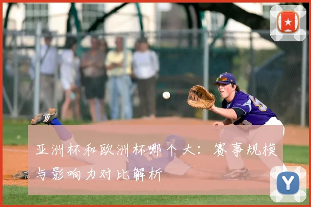 亚洲杯和欧洲杯哪个大:赛事规模与影响力对比解析