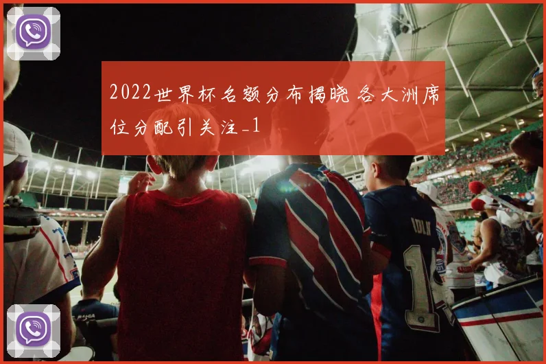 2022世界杯名额分布揭晓 各大洲席位分配引关注_1