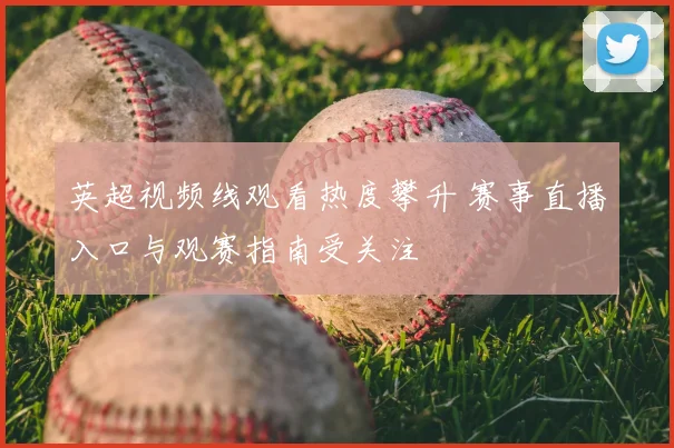 英超视频线观看热度攀升 赛事直播入口与观赛指南受关注
