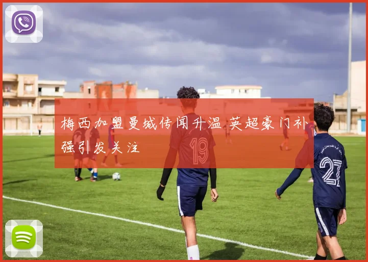 梅西加盟曼城传闻升温 英超豪门补强引发关注