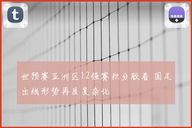 世预赛亚洲区12强赛积分胶着 国足出线形势再度复杂化