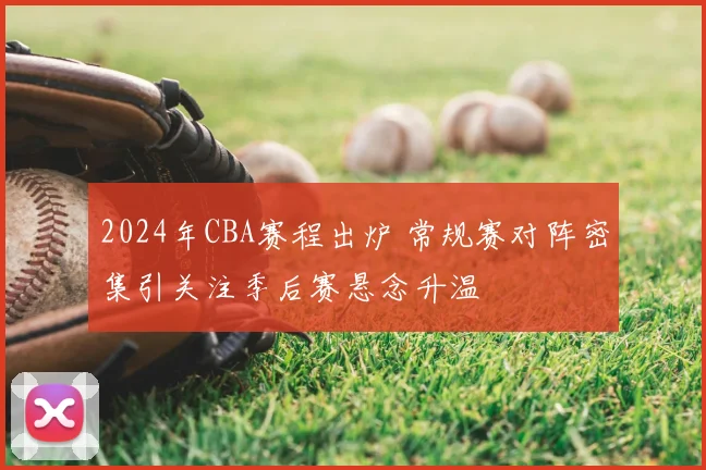 2024年CBA赛程出炉 常规赛对阵密集引关注季后赛悬念升温