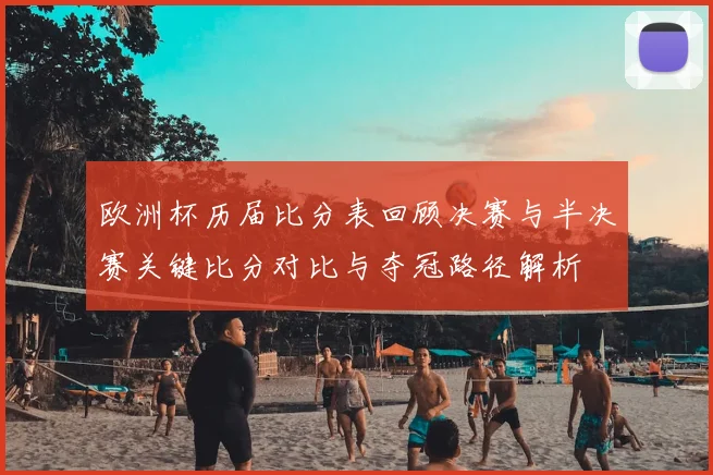 欧洲杯历届比分表回顾决赛与半决赛关键比分对比与夺冠路径解析