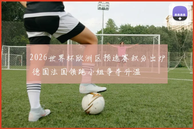 2026世界杯欧洲区预选赛积分出炉 德国法国领跑小组争夺升温