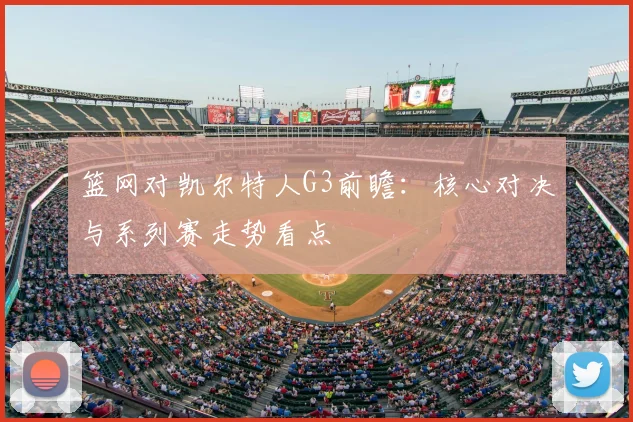 篮网对凯尔特人G3前瞻:核心对决与系列赛走势看点