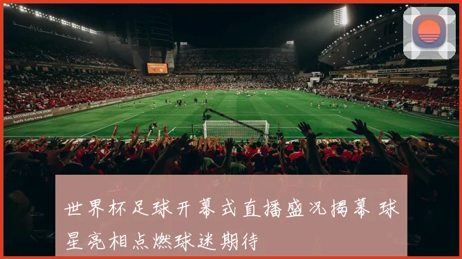 世界杯足球开幕式直播盛况揭幕 球星亮相点燃球迷期待