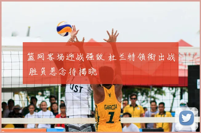 篮网客场迎战强敌 杜兰特领衔出战 胜负悬念待揭晓