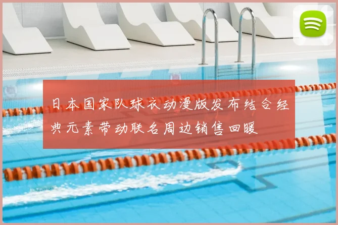 日本国家队球衣动漫版发布结合经典元素带动联名周边销售回暖