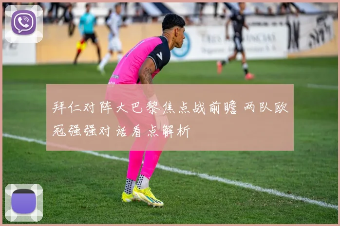 拜仁对阵大巴黎焦点战前瞻 两队欧冠强强对话看点解析