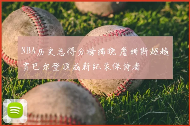 NBA历史总得分榜揭晓 詹姆斯超越贾巴尔登顶成新纪录保持者