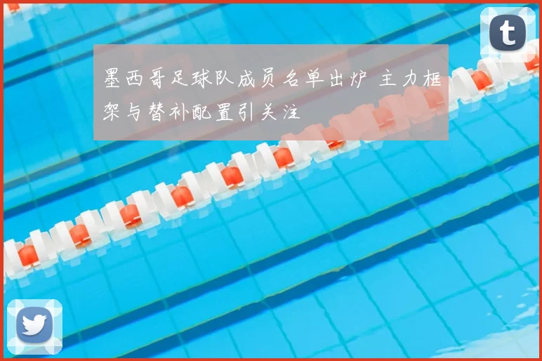 墨西哥足球队成员名单出炉 主力框架与替补配置引关注