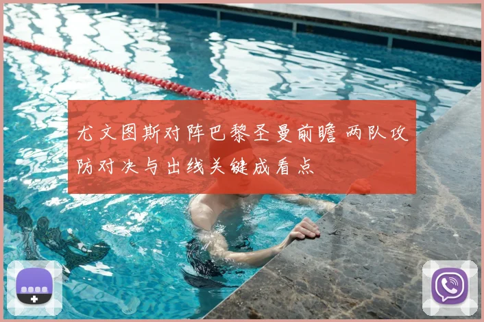尤文图斯对阵巴黎圣曼前瞻 两队攻防对决与出线关键成看点