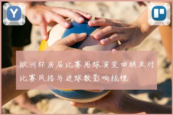 欧洲杯历届比赛用球演变回顾及对比赛风格与进球数影响梳理
