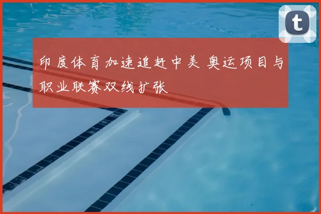 印度体育加速追赶中美 奥运项目与职业联赛双线扩张