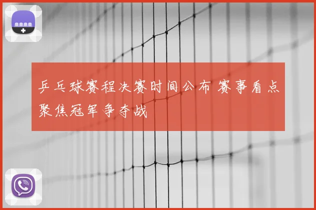 乒乓球赛程决赛时间公布 赛事看点聚焦冠军争夺战
