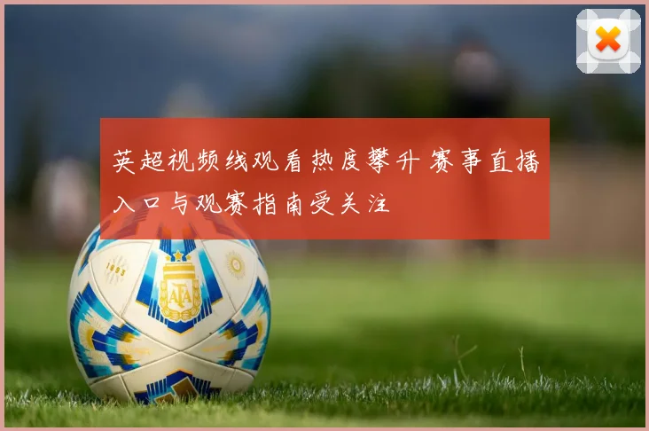 英超视频线观看热度攀升 赛事直播入口与观赛指南受关注