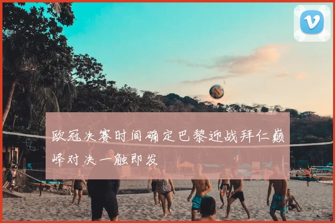 欧冠决赛时间确定巴黎迎战拜仁巅峰对决一触即发