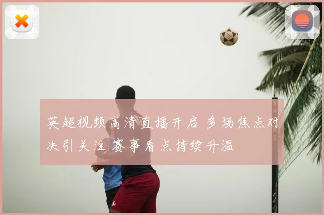 英超视频高清直播开启 多场焦点对决引关注 赛事看点持续升温