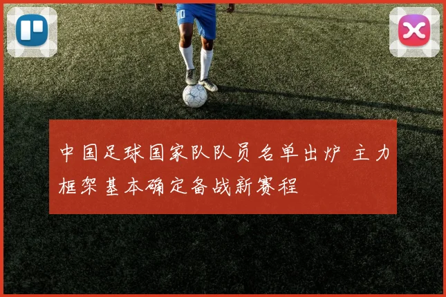 中国足球国家队队员名单出炉 主力框架基本确定备战新赛程