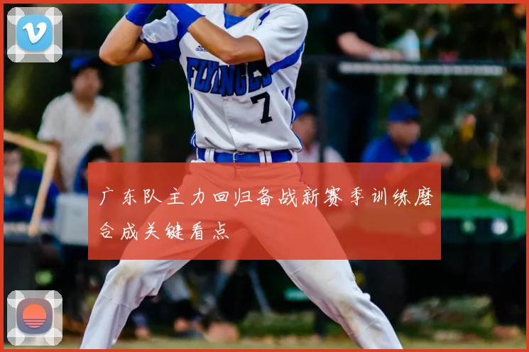 广东队主力回归备战新赛季训练磨合成关键看点