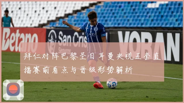 拜仁对阵巴黎圣日耳曼央视五套直播赛前看点与晋级形势解析