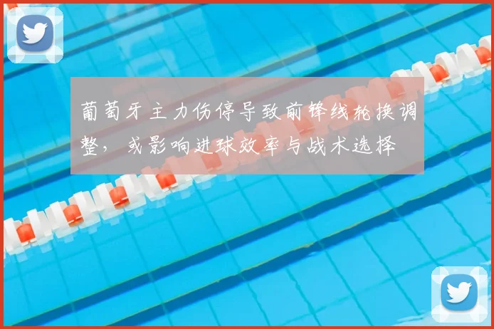 葡萄牙主力伤停导致前锋线轮换调整,或影响进球效率与战术选择