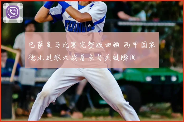 巴萨皇马比赛完整版回顾 西甲国家德比进球大战看点与关键瞬间