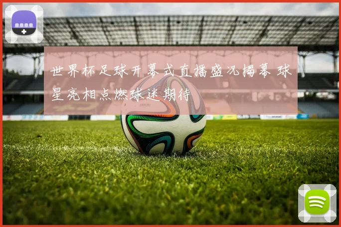 世界杯足球开幕式直播盛况揭幕 球星亮相点燃球迷期待