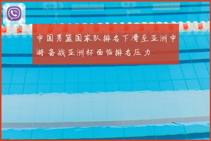 中国男篮国家队排名下滑至亚洲中游 备战亚洲杯面临排名压力