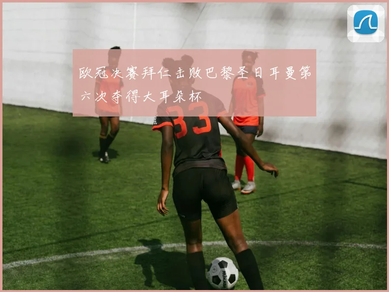 欧冠决赛拜仁击败巴黎圣日耳曼第六次夺得大耳朵杯