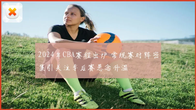 2024年CBA赛程出炉 常规赛对阵密集引关注季后赛悬念升温
