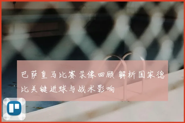 巴萨皇马比赛录像回顾 解析国家德比关键进球与战术影响