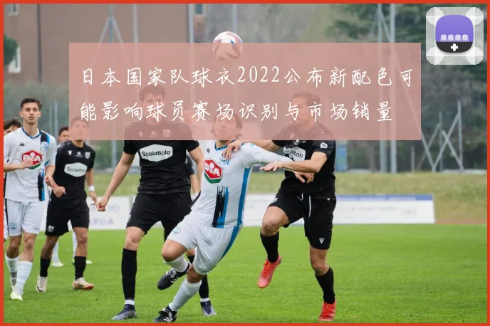 日本国家队球衣2022公布新配色可能影响球员赛场识别与市场销量