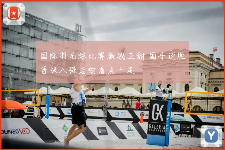 国际羽毛球比赛激战正酣 国手连胜晋级八强后续看点十足