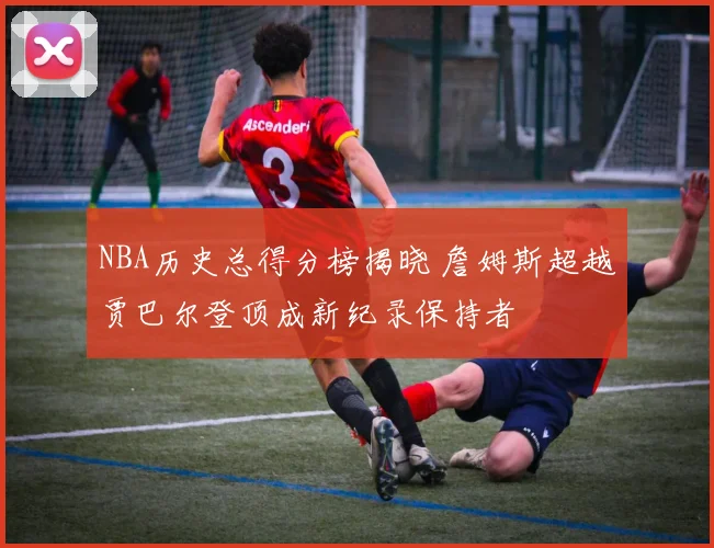 NBA历史总得分榜揭晓 詹姆斯超越贾巴尔登顶成新纪录保持者