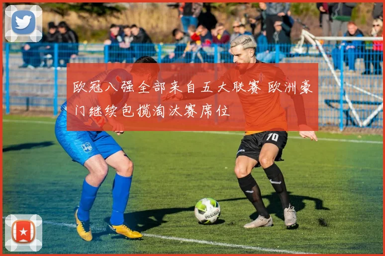 欧冠八强全部来自五大联赛 欧洲豪门继续包揽淘汰赛席位