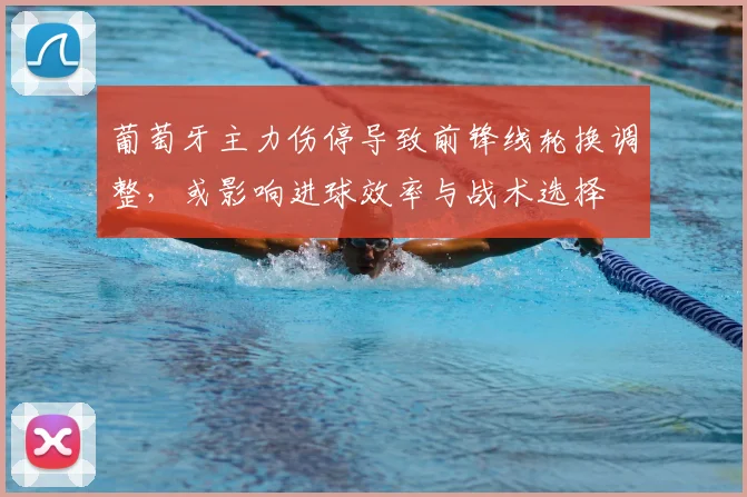 葡萄牙主力伤停导致前锋线轮换调整，或影响进球效率与战术选择