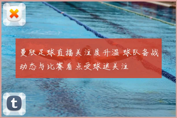 曼联足球直播关注度升温 球队备战动态与比赛看点受球迷关注