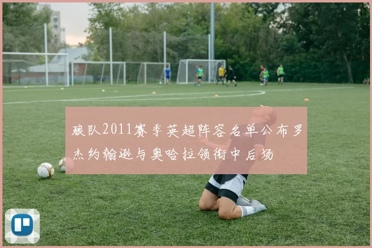 狼队2011赛季英超阵容名单公布罗杰约翰逊与奥哈拉领衔中后场